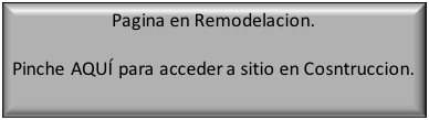 Cuadro de texto: Pagina en Remodelacion.

Pinche AQUÍ para acceder a sitio en Cosntruccion.
